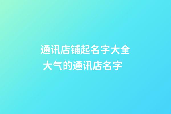 通讯店铺起名字大全 大气的通讯店名字-第1张-店铺起名-玄机派